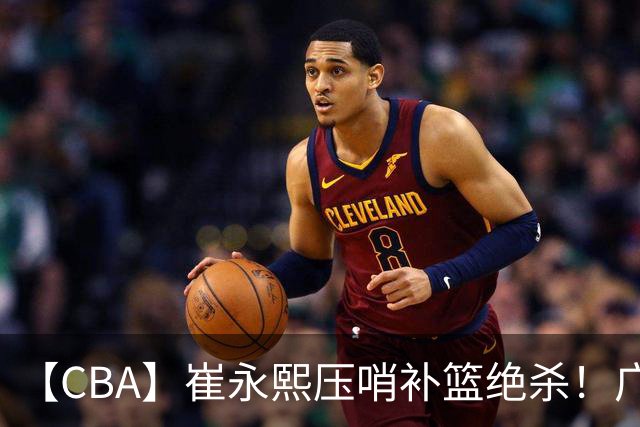 【CBA】崔永熙压哨补篮绝杀！广东队险胜江苏队取主场三连胜