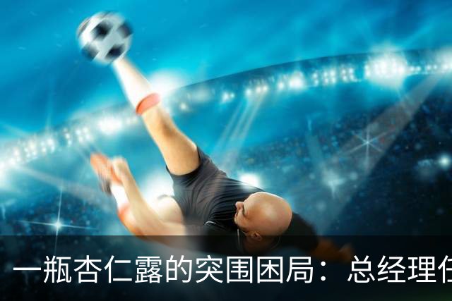 一瓶杏仁露的突围困局：总经理任职15个月辞任，承德露露第二曲线尚在培育