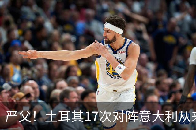 严父！土耳其17次对阵意大利从来没有赢过，仅取得5平12负