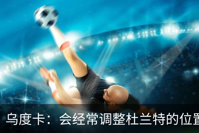 乌度卡：会经常调整杜兰特的位置&让他更难被包夹 希望为他减负