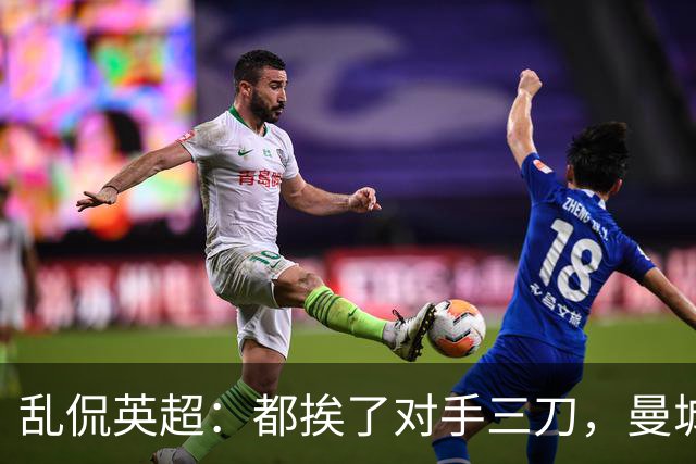 乱侃英超：都挨了对手三刀，曼城能挺住除了血厚还靠刀快