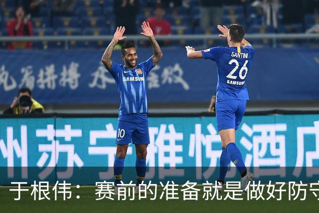 于根伟：赛前的准备就是做好防守再抓反击；这场赢得比较幸运