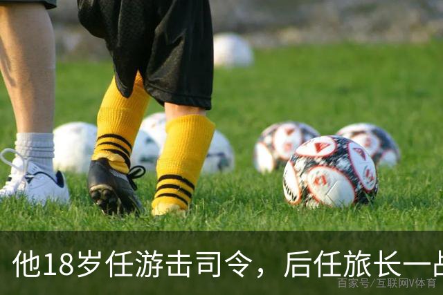 他18岁任游击司令，后任旅长一战被撤职，未授军衔却成正部级人物