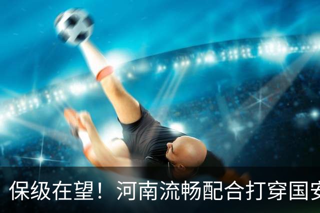 保级在望！河南流畅配合打穿国安防线，钟义浩助攻古斯塔沃破门
