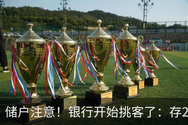 储户注意！银行开始挑客了：存20万利率还不一样，聪明钱在换地方