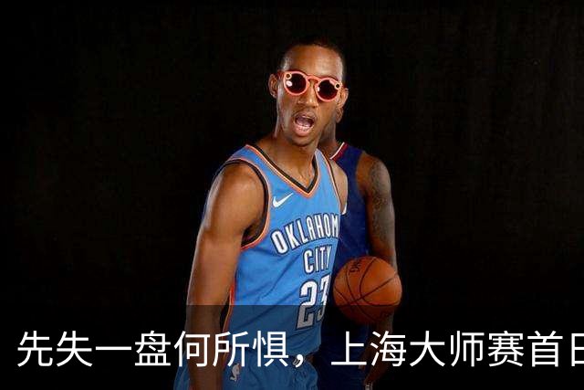 先失一盘何所惧，上海大师赛首日竟有六选手逆转晋级