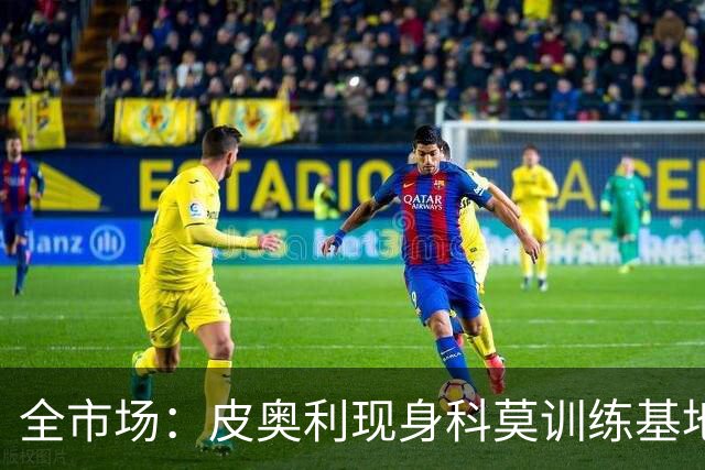 全市场：皮奥利现身科莫训练基地，参观莫扎泰引关注