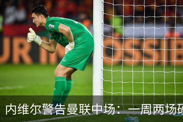 内维尔警告曼联中场：一周两场硬仗，状态不到位就会被撕碎