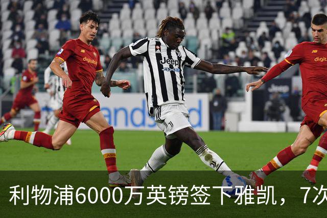 利物浦6000万英镑签下雅凯，7次出场后预判开始得到印证