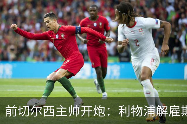 前切尔西主帅开炮：利物浦解雇斯洛特是个错误