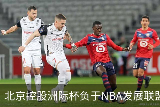 北京控股洲际杯负于NBA发展联盟联队 我们将继续向对手学习
