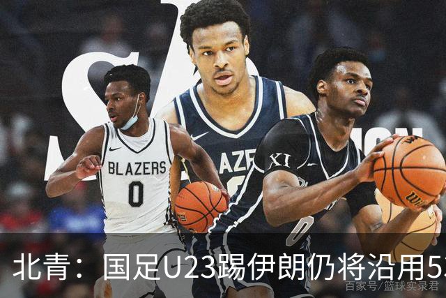 北青：国足U23踢伊朗仍将沿用532，今晚会看录像研究对手