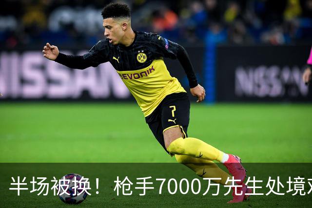 半场被换！枪手7000万先生处境艰难 光有天赋不够还要更努力
