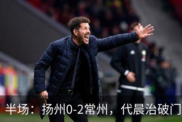 半场：扬州0-2常州，代晨治破门，候佳皓建功