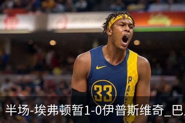 半场-埃弗顿暂1-0伊普斯维奇 巴里撞射破门皮克福德救险
