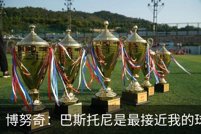 博努奇：巴斯托尼是最接近我的球员 我是后场组织进攻的先驱