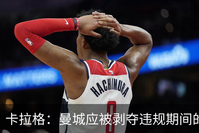 卡拉格：曼城应被剥夺违规期间的冠军，老板不能再掌管俱乐部