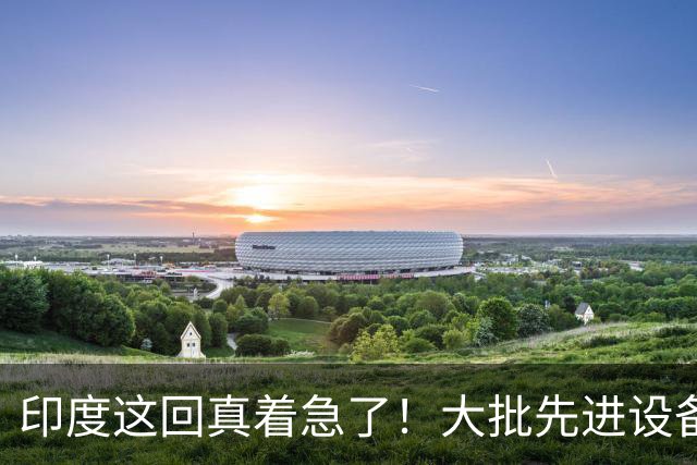 印度这回真着急了！大批先进设备被卡后，印度官员对着中国发飙