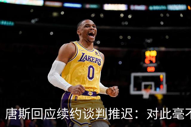 唐斯回应续约谈判推迟：对此毫不知情，说实话我非常失望