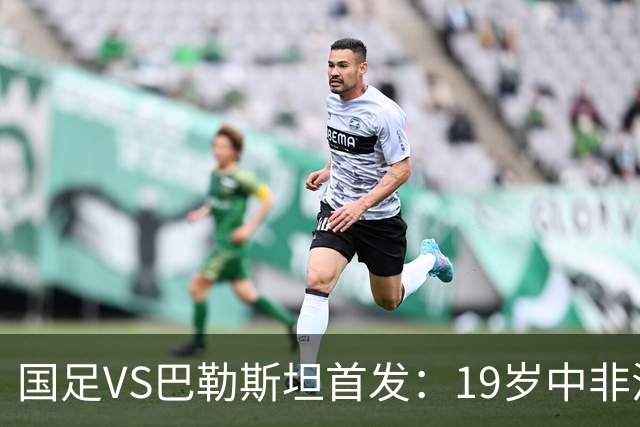 国足VS巴勒斯坦首发：19岁中非混血后腰首次先发 赵松源回归进替补