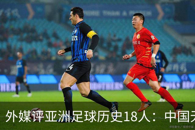 外媒评亚洲足球历史18人：中国无人入选 韩日合占13席