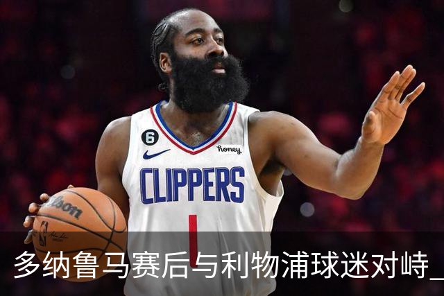 多纳鲁马赛后与利物浦球迷对峙 工作人员介入劝离