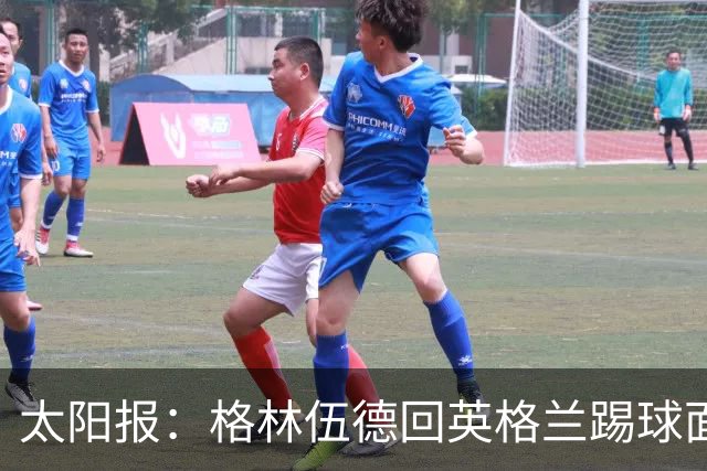 太阳报：格林伍德回英格兰踢球面临巨大压力，恐遭到敌意对待