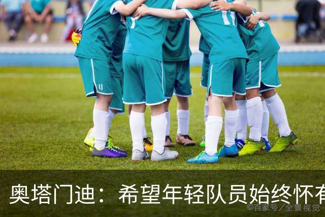 奥塔门迪：希望年轻队员始终怀有留队意愿
