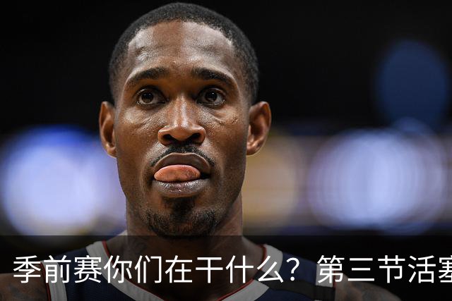 季前赛你们在干什么？第三节活塞14犯&奇才7犯 合计3人被罚下！