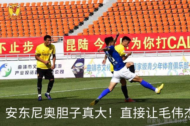安东尼奥胆子真大！直接让毛伟杰改踢右前卫，效果却很一般