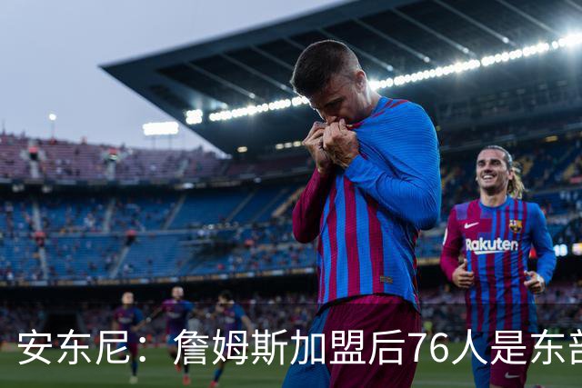 安东尼：詹姆斯加盟后76人是东部所有队的麻烦，包括尼克斯
