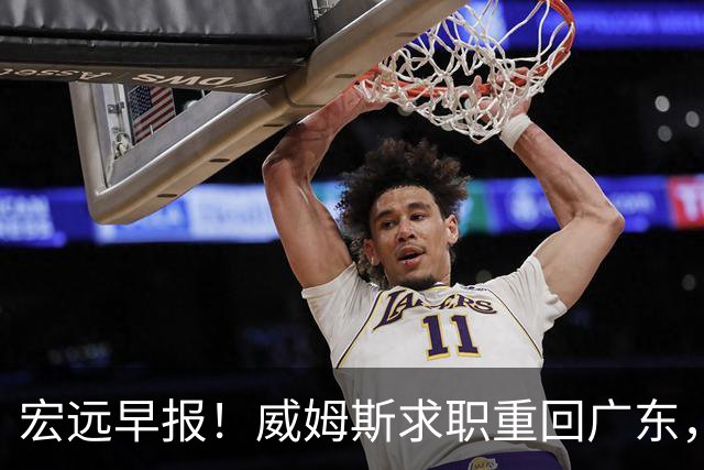 宏远早报！威姆斯求职重回广东，阿祖将被炒鱿鱼，杨鸣推荐大外援！
