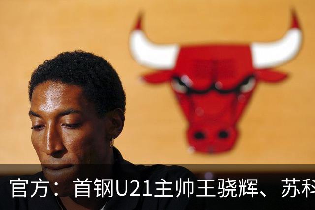 官方：首钢U21主帅王骁辉、苏科雄狮U21主帅董俊江因消极比赛被禁赛一年
