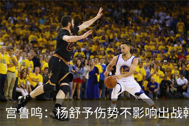 宫鲁鸣：杨舒予伤势不影响出战韩国 开局慢热是大问题