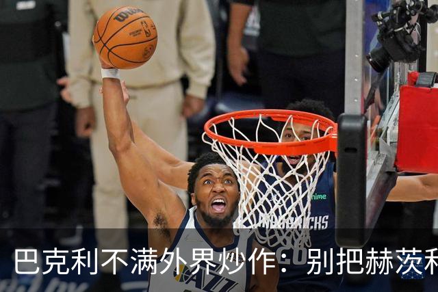 巴克利不满外界炒作：别把赫茨和球队对立起来