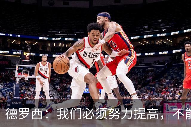 德罗西：我们必须努力提高，不能在对手第一次机会时就丢球