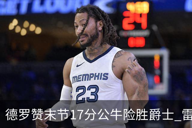 德罗赞末节17分公牛险胜爵士 雷霆力克开拓者