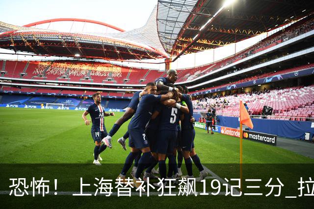 恐怖！上海替补狂飙19记三分 拉塞尔引领三人20+