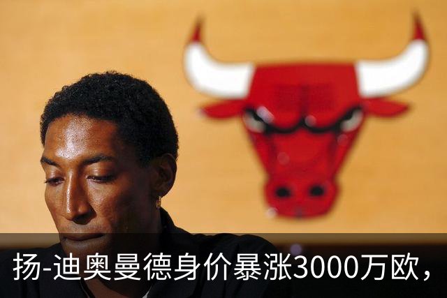扬-迪奥曼德身价暴涨3000万欧，五大联赛涨幅居首