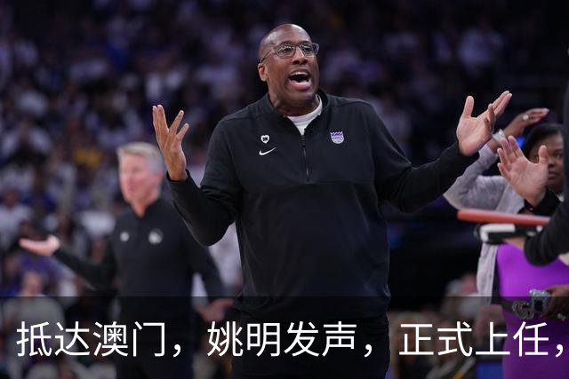 抵达澳门，姚明发声，正式上任，新岗位曝光，联手昔日队友