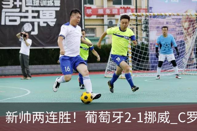 新帅两连胜！葡萄牙2-1挪威 C罗替补未登场 菲利克斯、拉莫斯建功