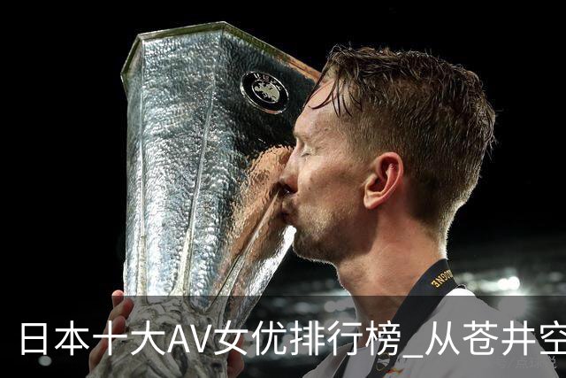 日本十大AV女优排行榜 从苍井空到濑户环奈日本AV女优二十年变迁史，十大传奇谁才是你心中的天花板？