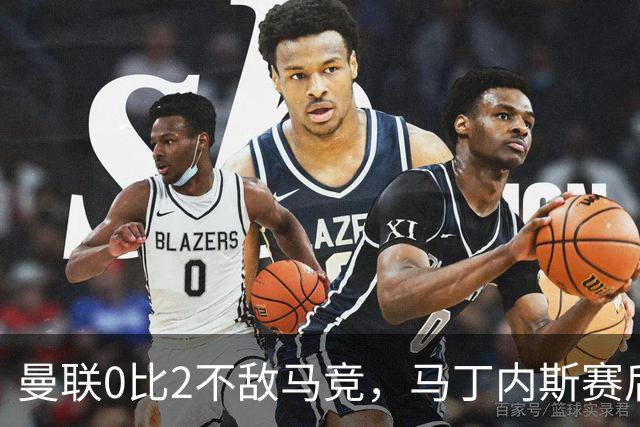 曼联0比2不敌马竞，马丁内斯赛后直言球队需要更多引援