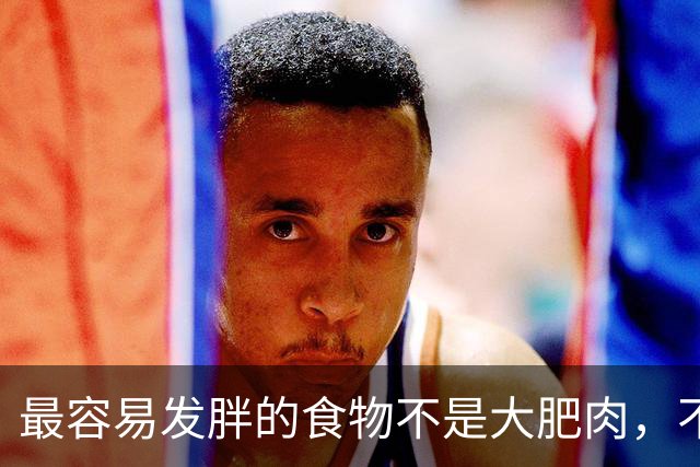 最容易发胖的食物不是大肥肉，不是馒头，不是面条，也不是大米饭
