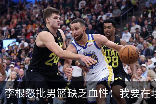李根怒批男篮缺乏血性：我要在场高低撂倒一个！努力不够 拼命才行