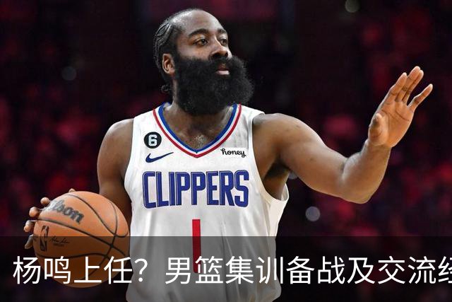 杨鸣上任？男篮集训备战及交流经费出炉！曝郭士强下课已成定局