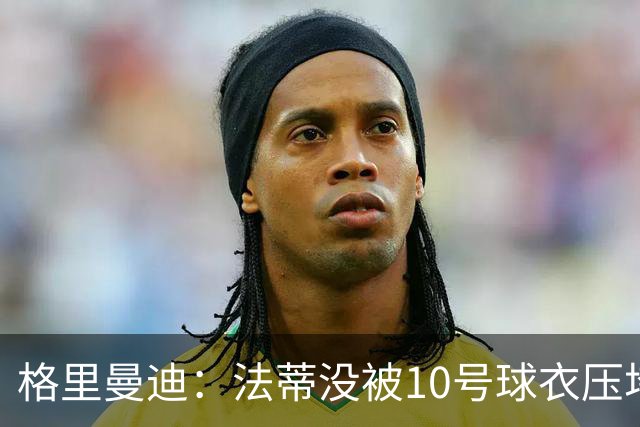 格里曼迪：法蒂没被10号球衣压垮
