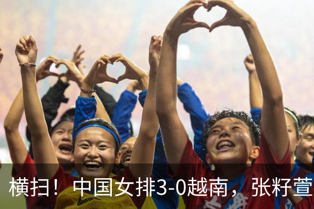横扫！中国女排3-0越南，张籽萱盘活全队，王奥芊攻拦惊艳