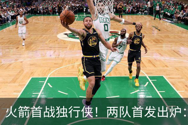火箭首战独行侠！两队首发出炉：范乔丹+欧文双双复出，弗拉格对位杜兰特，申京战双塔