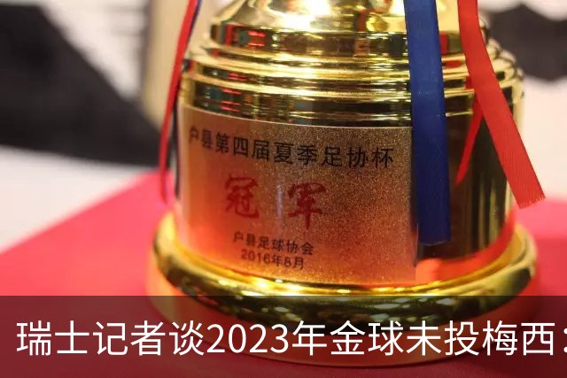 瑞士记者谈2023年金球未投梅西：不喜欢他在世界杯上对荷兰的行为